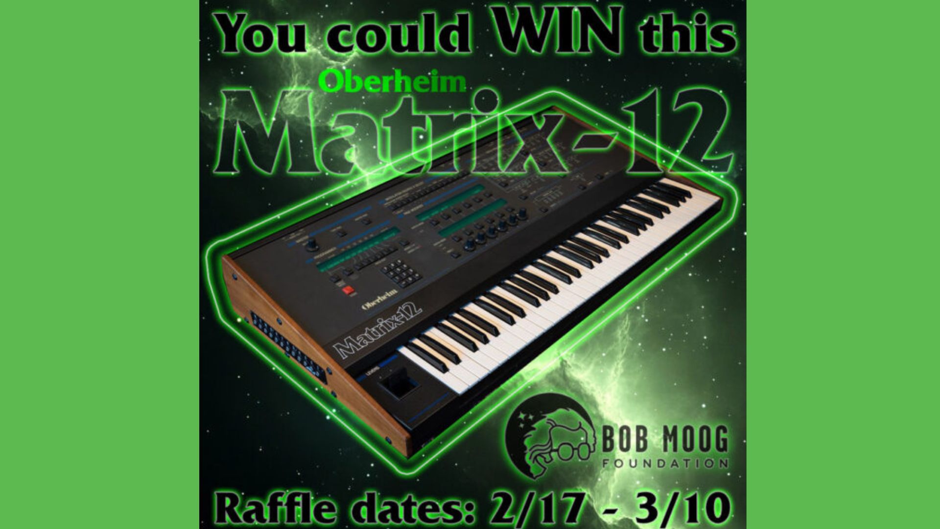 Image of an Oberheim Matrix-12 synthesizer with neon green text: You could WIN this Oberheim Matrix-12. Below, text reads Raffle dates: 2/17 - 3/10 and there is a Bob Moog Foundation logo. Green cosmic background.